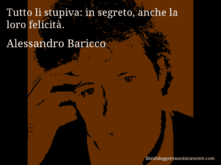 Aforisma di Alessandro Baricco : Tutto li stupiva: in segreto, anche la loro felicità.
