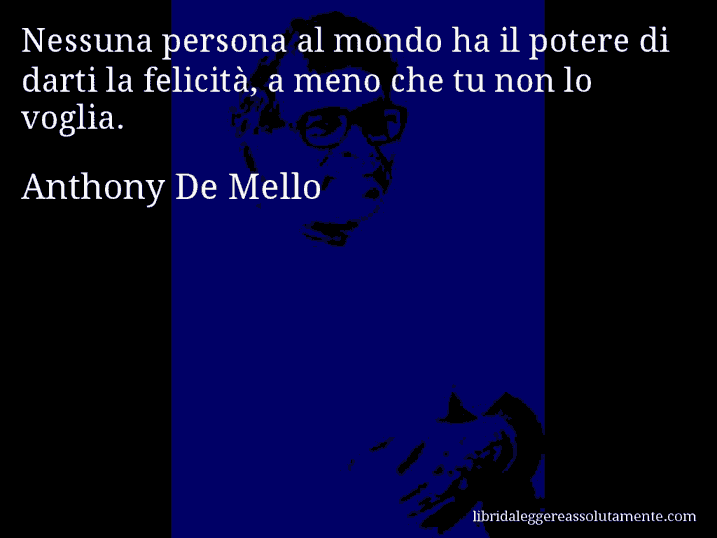 Aforisma di Anthony De Mello : Nessuna persona al mondo ha il potere di darti la felicità, a meno che tu non lo voglia.