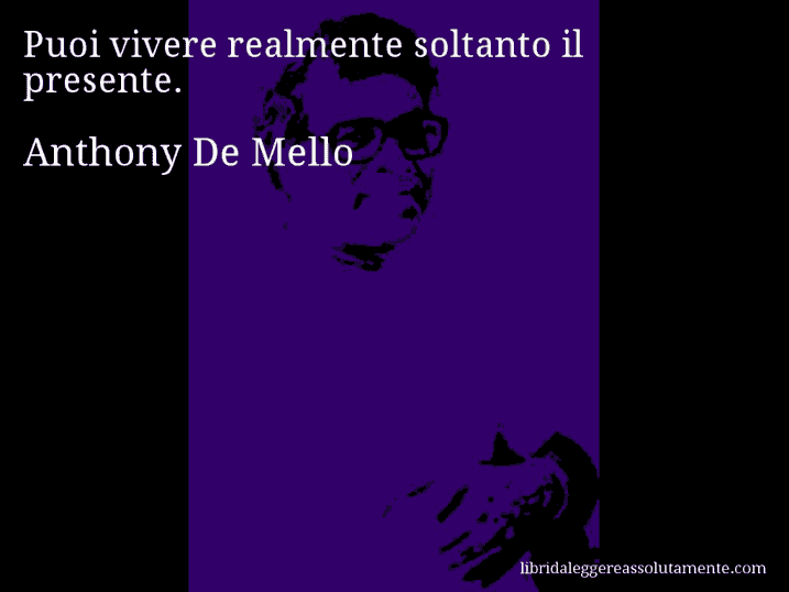 Aforisma di Anthony De Mello : Puoi vivere realmente soltanto il presente.