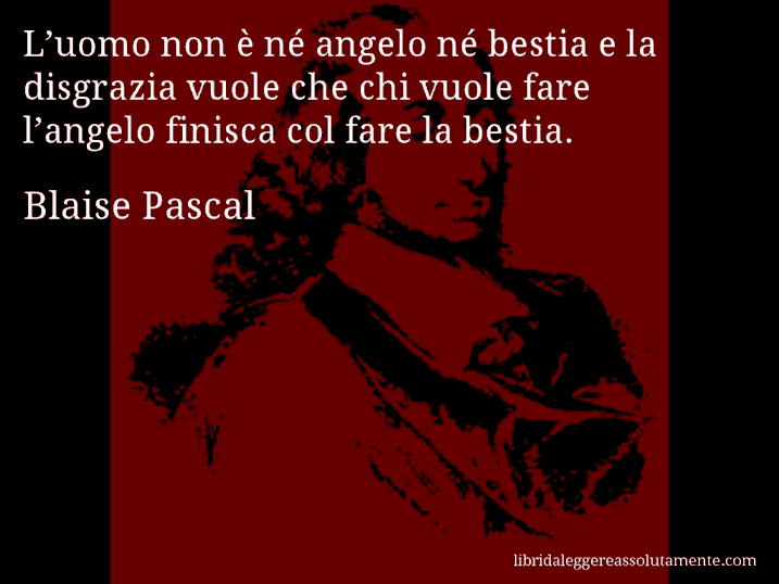 Aforisma di Blaise Pascal : L’uomo non è né angelo né bestia e la disgrazia vuole che chi vuole fare l’angelo finisca col fare la bestia.