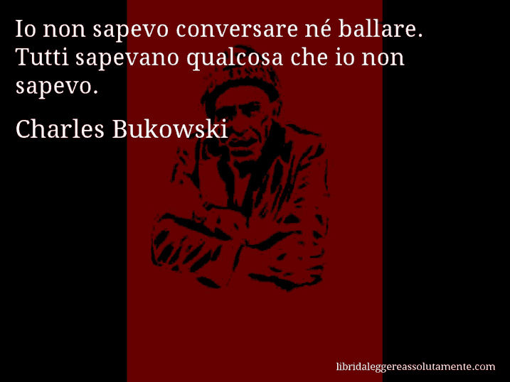 Aforisma di Charles Bukowski : Io non sapevo conversare né ballare. Tutti sapevano qualcosa che io non sapevo.