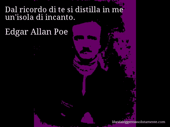 Aforisma di Edgar Allan Poe : Dal ricordo di te si distilla in me un'isola di incanto.