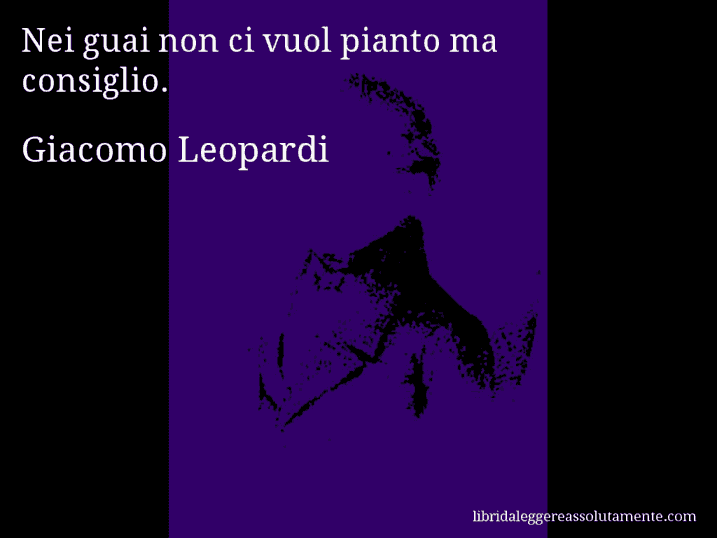 Aforisma di Giacomo Leopardi : Nei guai non ci vuol pianto ma consiglio.