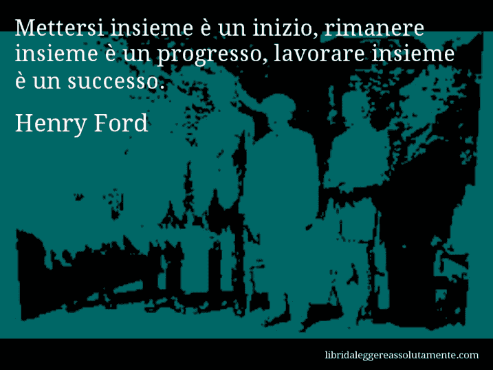 Aforisma di Henry Ford : Mettersi insieme è un inizio, rimanere insieme è un progresso, lavorare insieme è un successo.