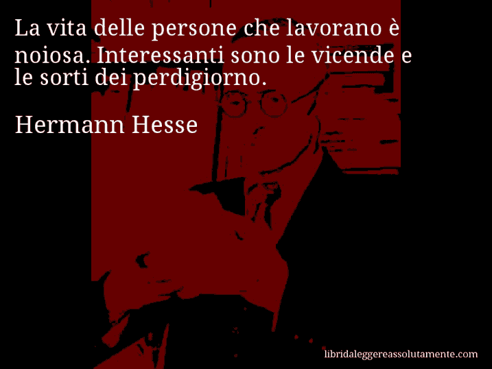 Aforisma di Hermann Hesse : La vita delle persone che lavorano è noiosa. Interessanti sono le vicende e le sorti dei perdigiorno.