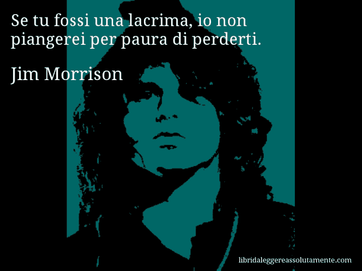 Aforisma di Jim Morrison : Se tu fossi una lacrima, io non piangerei per paura di perderti.