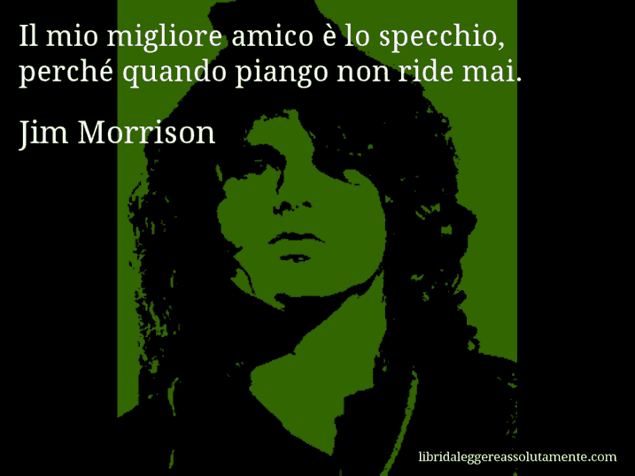 Aforisma di Jim Morrison : Il mio migliore amico è lo specchio, perché quando piango non ride mai.