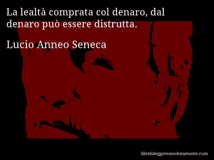 Aforisma di Lucio Anneo Seneca : La lealtà comprata col denaro, dal denaro può essere distrutta.