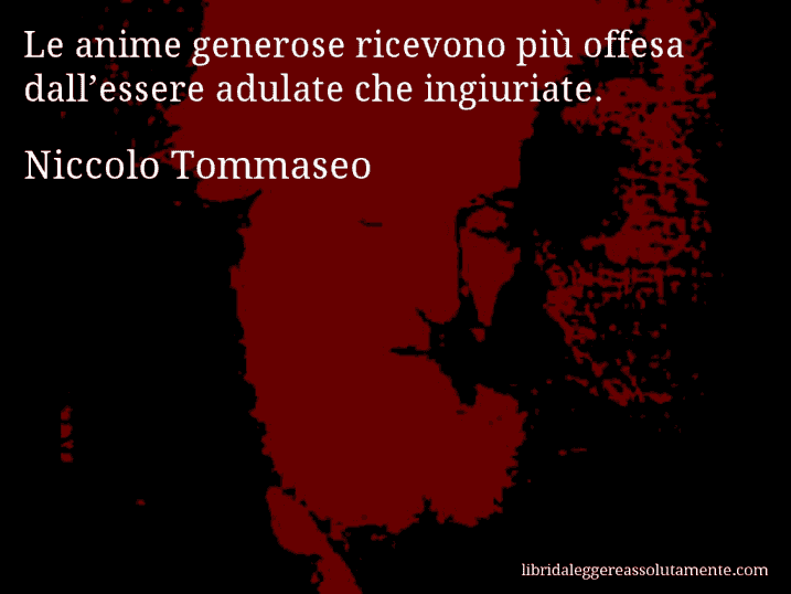 Aforisma di Niccolo Tommaseo : Le anime generose ricevono più offesa dall’essere adulate che ingiuriate.