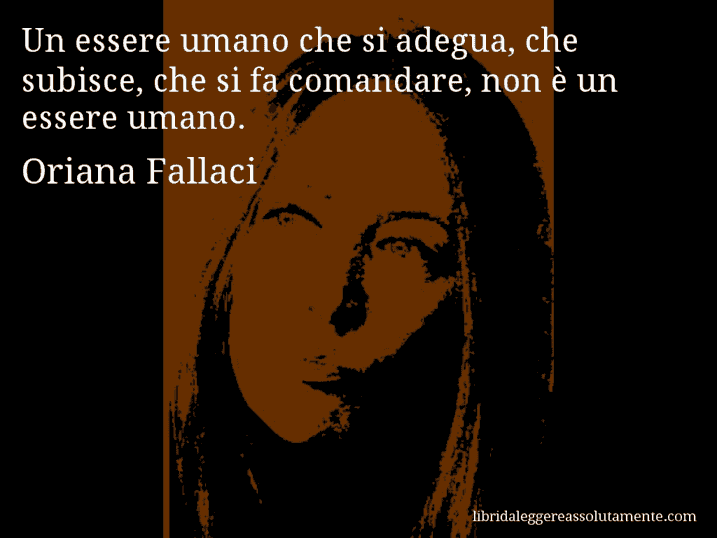 Aforisma di Oriana Fallaci : Un essere umano che si adegua, che subisce, che si fa comandare, non è un essere umano.