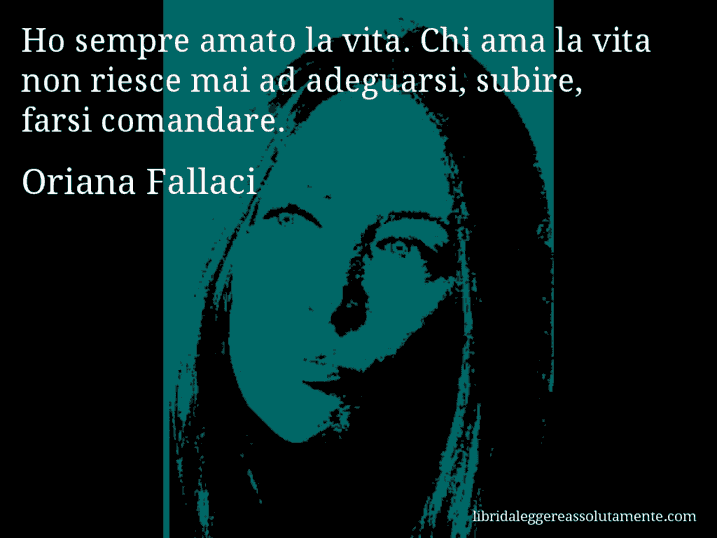 Aforisma di Oriana Fallaci : Ho sempre amato la vita. Chi ama la vita non riesce mai ad adeguarsi, subire, farsi comandare.