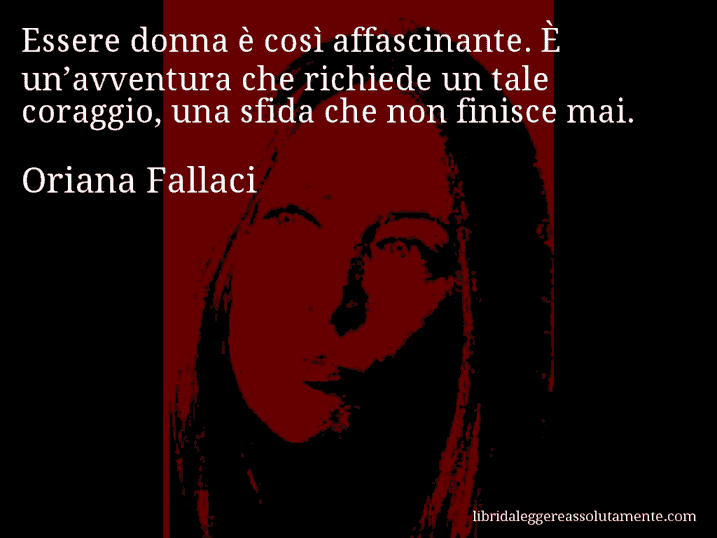 Aforisma di Oriana Fallaci : Essere donna è così affascinante. È un’avventura che richiede un tale coraggio, una sfida che non finisce mai.