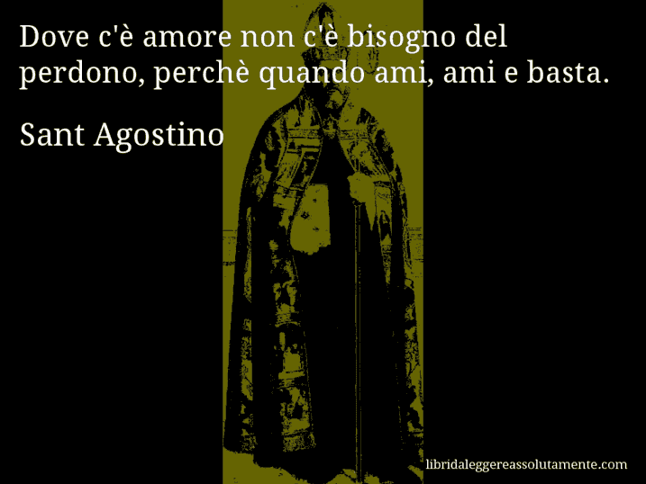 Aforisma di Sant Agostino : Dove c'è amore non c'è bisogno del perdono, perchè quando ami, ami e basta.