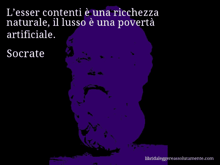 Aforisma di Socrate : L’esser contenti è una ricchezza naturale, il lusso è una povertà artificiale.