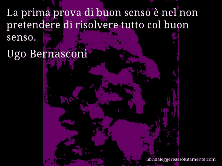 Aforisma di Ugo Bernasconi : La prima prova di buon senso è nel non pretendere di risolvere tutto col buon senso.