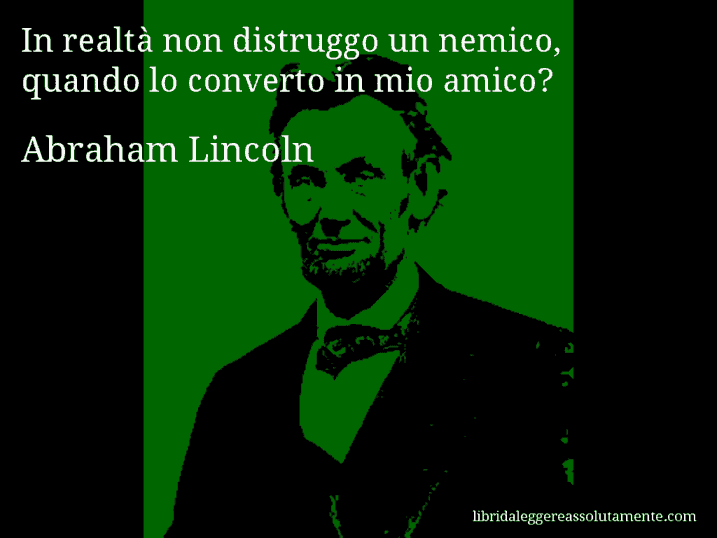 Aforisma di Abraham Lincoln : In realtà non distruggo un nemico, quando lo converto in mio amico?