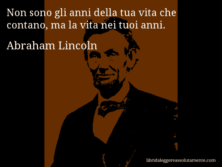 Aforisma di Abraham Lincoln : Non sono gli anni della tua vita che contano, ma la vita nei tuoi anni.