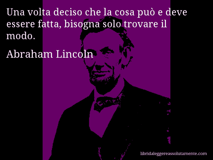 Aforisma di Abraham Lincoln : Una volta deciso che la cosa può e deve essere fatta, bisogna solo trovare il modo.