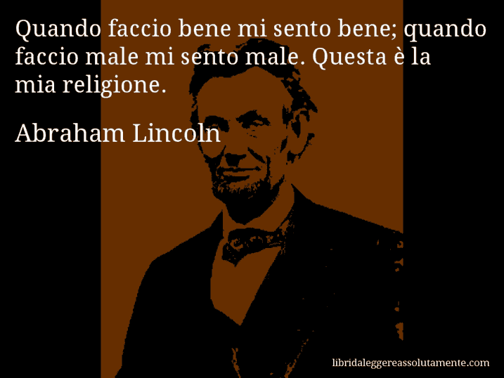 Aforisma di Abraham Lincoln : Quando faccio bene mi sento bene; quando faccio male mi sento male. Questa è la mia religione.