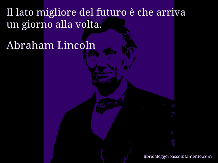 Aforisma di Abraham Lincoln : Il lato migliore del futuro è che arriva un giorno alla volta.