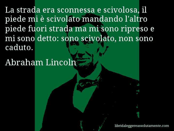 Aforisma di Abraham Lincoln : La strada era sconnessa e scivolosa, il piede mi è scivolato mandando l'altro piede fuori strada ma mi sono ripreso e mi sono detto: sono scivolato, non sono caduto.