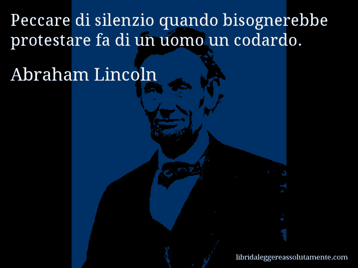 Aforisma di Abraham Lincoln : Peccare di silenzio quando bisognerebbe protestare fa di un uomo un codardo.