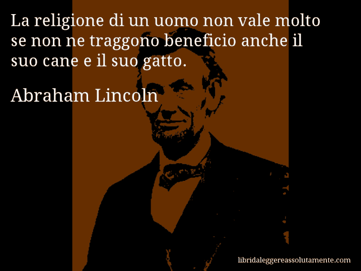 Aforisma di Abraham Lincoln : La religione di un uomo non vale molto se non ne traggono beneficio anche il suo cane e il suo gatto.