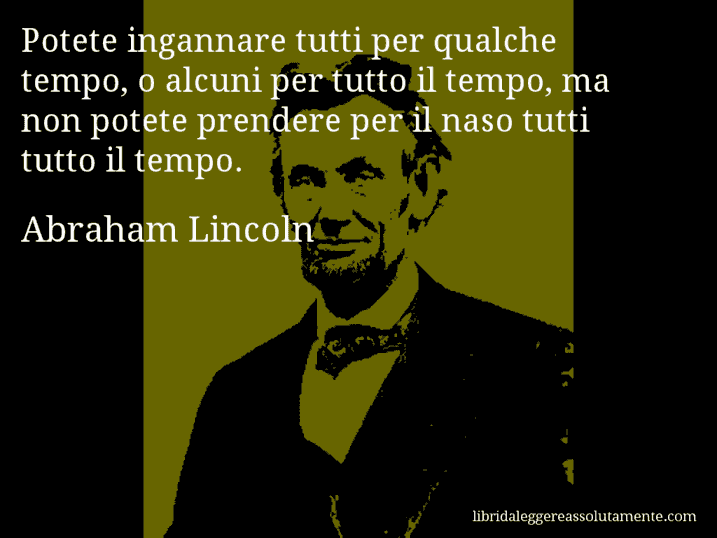 Aforisma di Abraham Lincoln : Potete ingannare tutti per qualche tempo, o alcuni per tutto il tempo, ma non potete prendere per il naso tutti tutto il tempo.