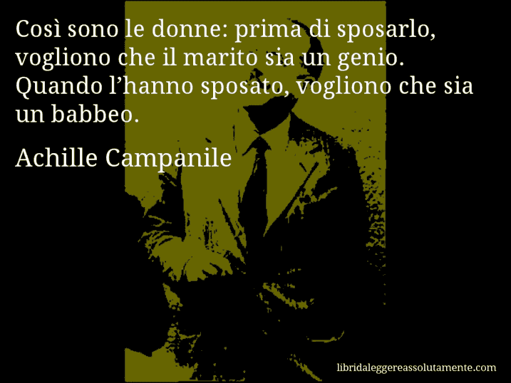 Aforisma di Achille Campanile : Così sono le donne: prima di sposarlo, vogliono che il marito sia un genio. Quando l’hanno sposato, vogliono che sia un babbeo.