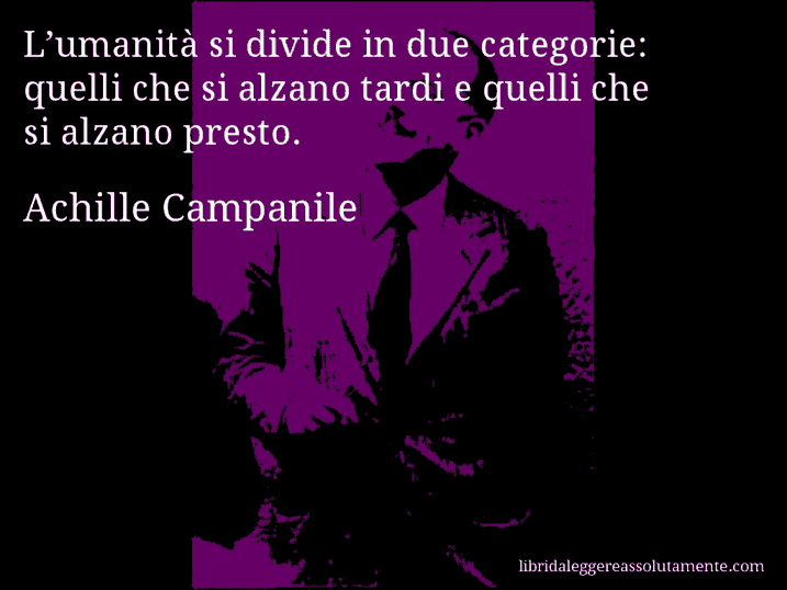 Aforisma di Achille Campanile : L’umanità si divide in due categorie: quelli che si alzano tardi e quelli che si alzano presto.