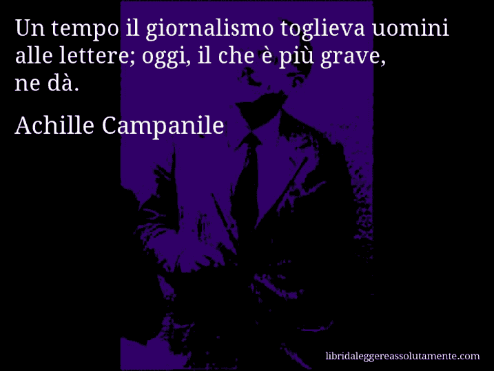 Aforisma di Achille Campanile : Un tempo il giornalismo toglieva uomini alle lettere; oggi, il che è più grave, ne dà.