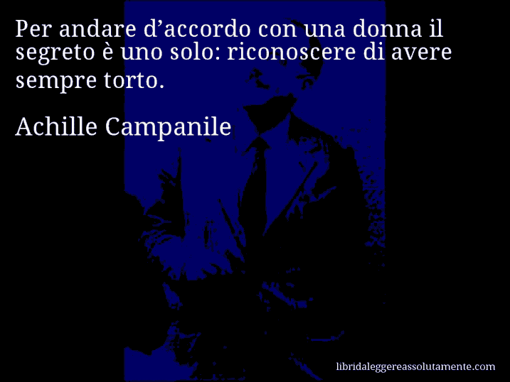 Aforisma di Achille Campanile : Per andare d’accordo con una donna il segreto è uno solo: riconoscere di avere sempre torto.