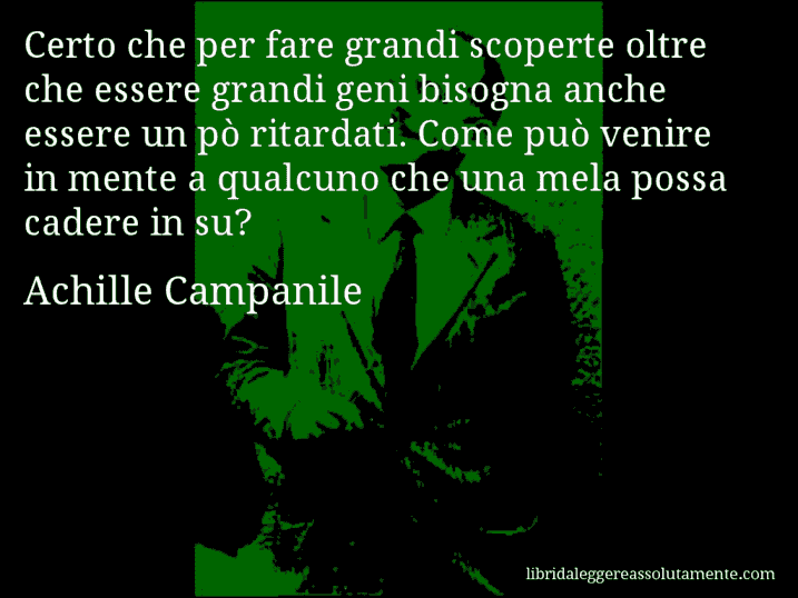 Aforisma di Achille Campanile : Certo che per fare grandi scoperte oltre che essere grandi geni bisogna anche essere un pò ritardati. Come può venire in mente a qualcuno che una mela possa cadere in su?