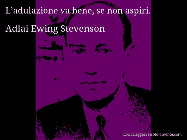 Aforisma di Adlai Ewing Stevenson : L’adulazione va bene, se non aspiri.