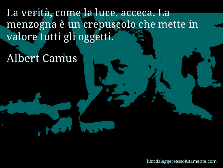 Aforisma di Albert Camus : La verità, come la luce, acceca. La menzogna è un crepuscolo che mette in valore tutti gli oggetti.
