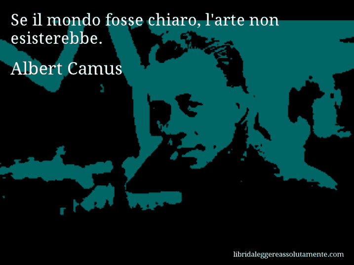 Aforisma di Albert Camus : Se il mondo fosse chiaro, l'arte non esisterebbe.