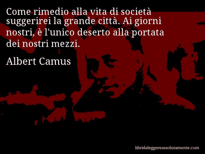 Aforisma di Albert Camus : Come rimedio alla vita di società suggerirei la grande città. Ai giorni nostri, è l'unico deserto alla portata dei nostri mezzi.