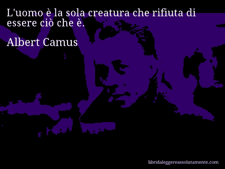 Aforisma di Albert Camus : L'uomo è la sola creatura che rifiuta di essere ciò che è.
