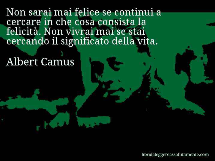 Aforisma di Albert Camus : Non sarai mai felice se continui a cercare in che cosa consista la felicità. Non vivrai mai se stai cercando il significato della vita.