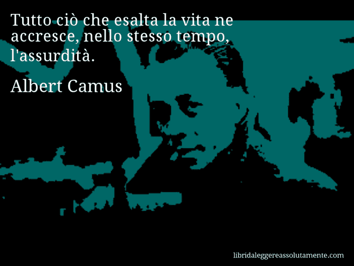 Aforisma di Albert Camus : Tutto ciò che esalta la vita ne accresce, nello stesso tempo, l'assurdità.