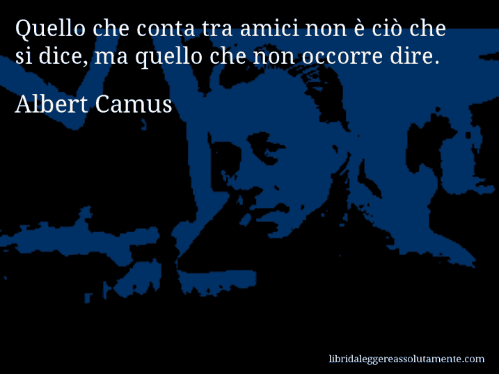 Aforisma di Albert Camus : Quello che conta tra amici non è ciò che si dice, ma quello che non occorre dire.