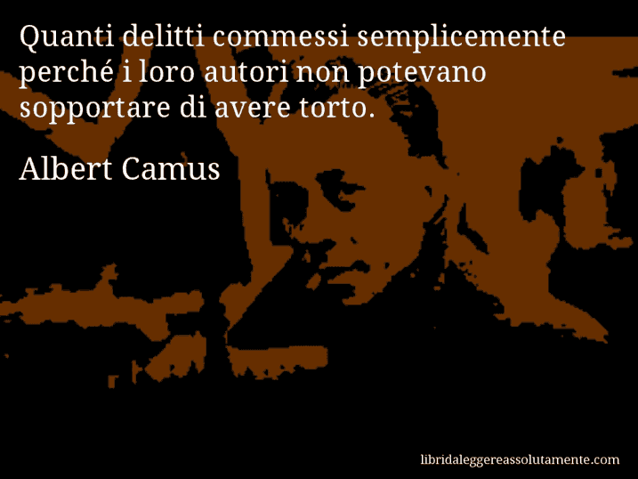 Aforisma di Albert Camus : Quanti delitti commessi semplicemente perché i loro autori non potevano sopportare di avere torto.