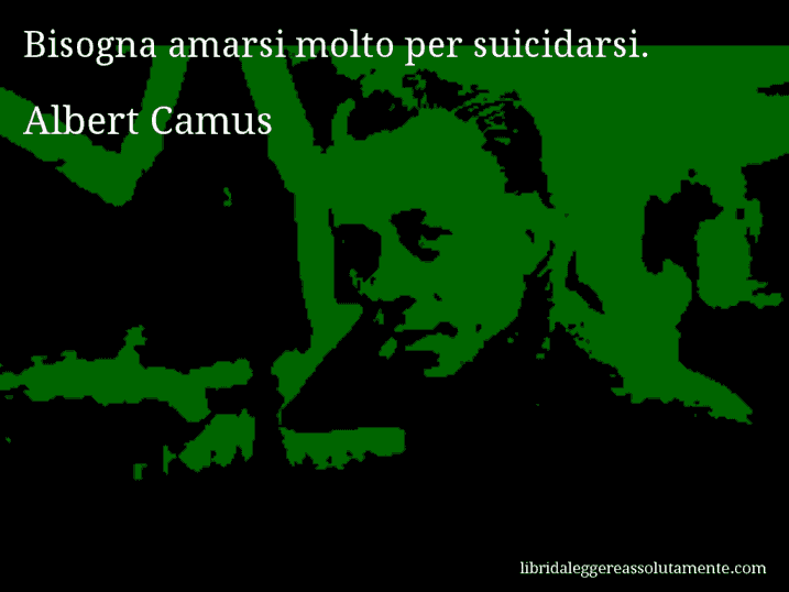 Aforisma di Albert Camus : Bisogna amarsi molto per suicidarsi.