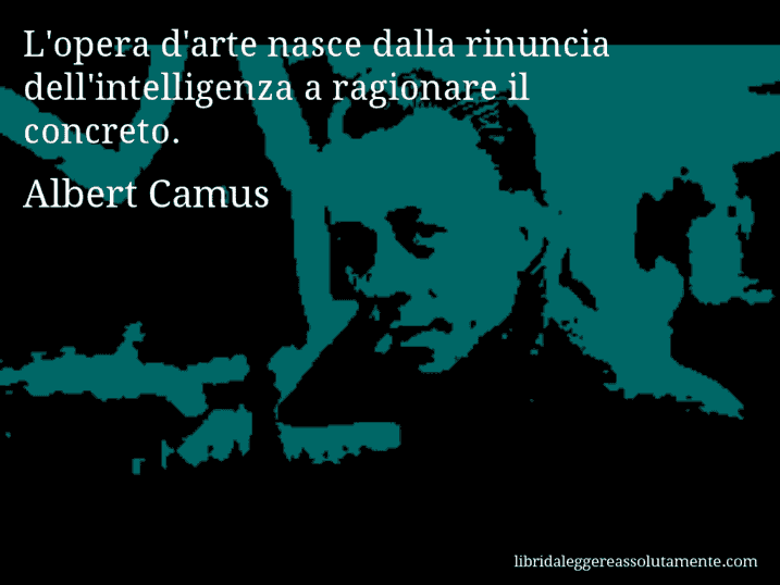 Aforisma di Albert Camus : L'opera d'arte nasce dalla rinuncia dell'intelligenza a ragionare il concreto.