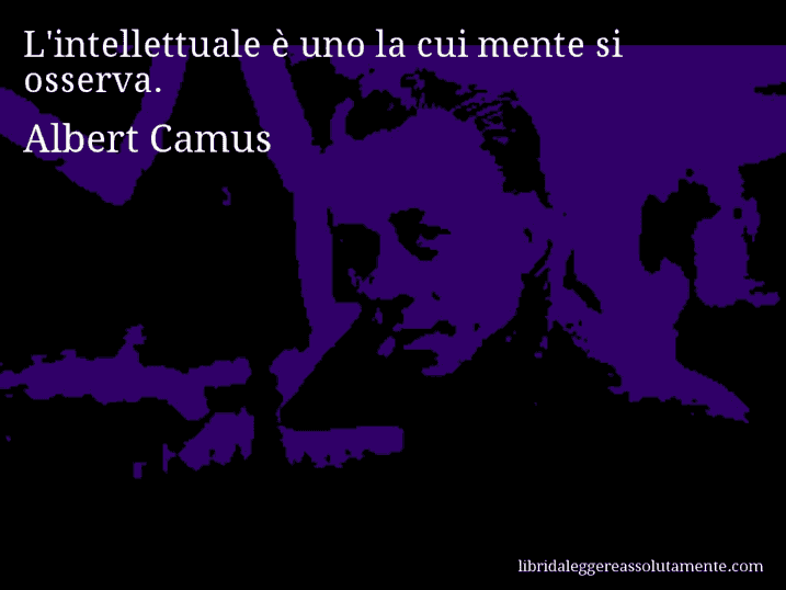 Aforisma di Albert Camus : L'intellettuale è uno la cui mente si osserva.
