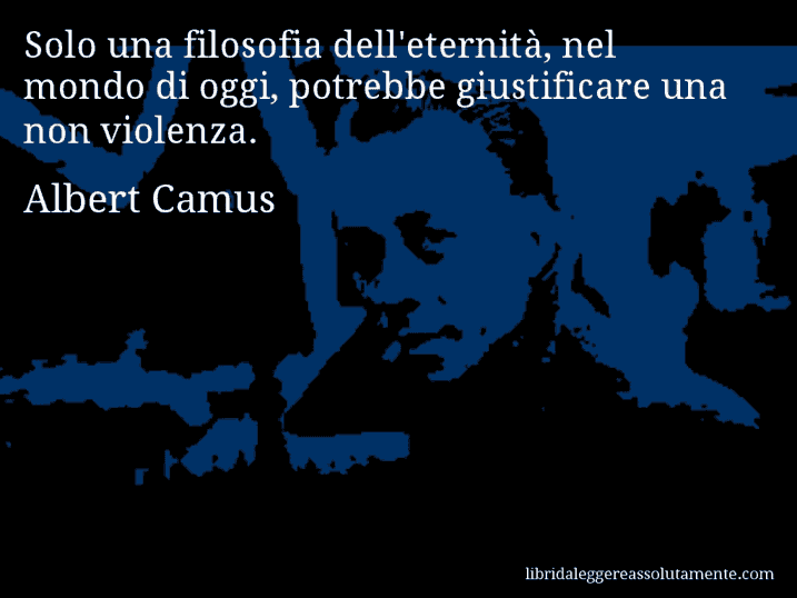 Aforisma di Albert Camus : Solo una filosofia dell'eternità, nel mondo di oggi, potrebbe giustificare una non violenza.