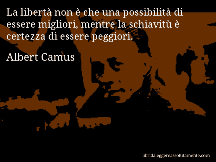 Aforisma di Albert Camus : La libertà non è che una possibilità di essere migliori, mentre la schiavitù è certezza di essere peggiori.