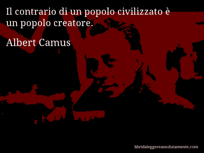 Aforisma di Albert Camus : Il contrario di un popolo civilizzato è un popolo creatore.