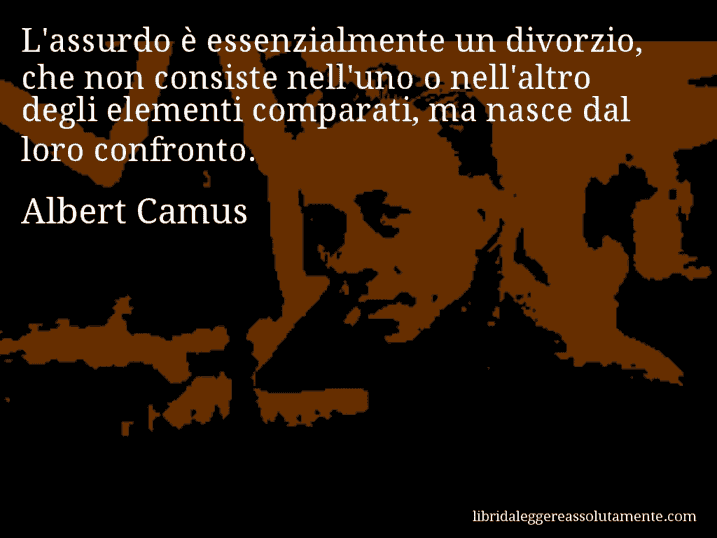 Aforisma di Albert Camus : L'assurdo è essenzialmente un divorzio, che non consiste nell'uno o nell'altro degli elementi comparati, ma nasce dal loro confronto.