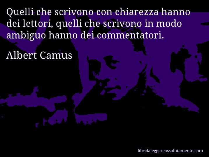 Aforisma di Albert Camus : Quelli che scrivono con chiarezza hanno dei lettori, quelli che scrivono in modo ambiguo hanno dei commentatori.